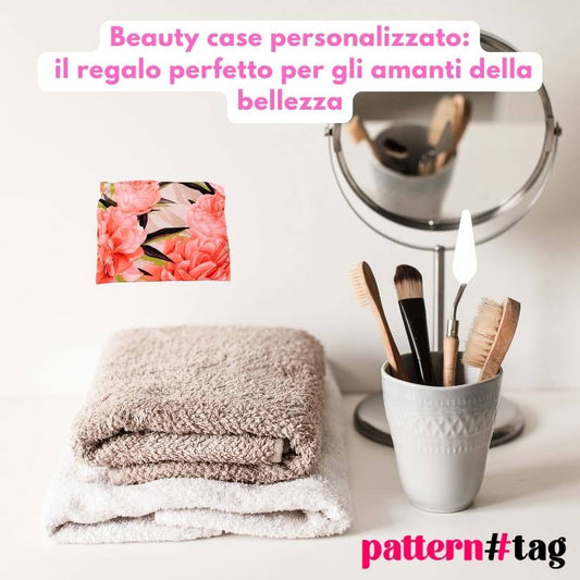 Beauty case personalizzato: il regalo perfetto per gli amanti della bellezza patterntag